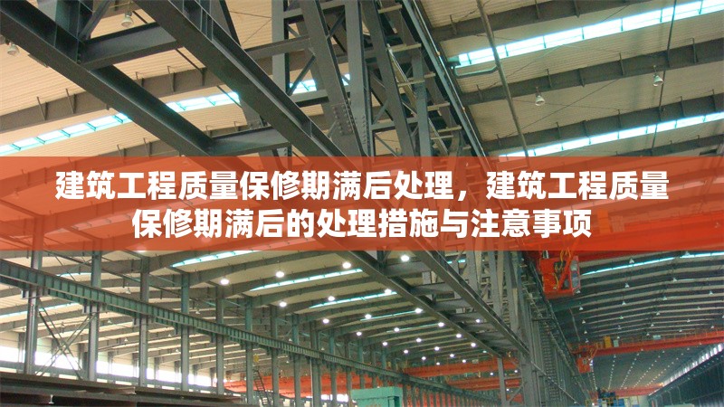 建筑工程質(zhì)量保修期滿后處理，建筑工程質(zhì)量保修期滿后的處理措施與注意事項，建筑工程質(zhì)量保修期滿后的處理措施與注意事項