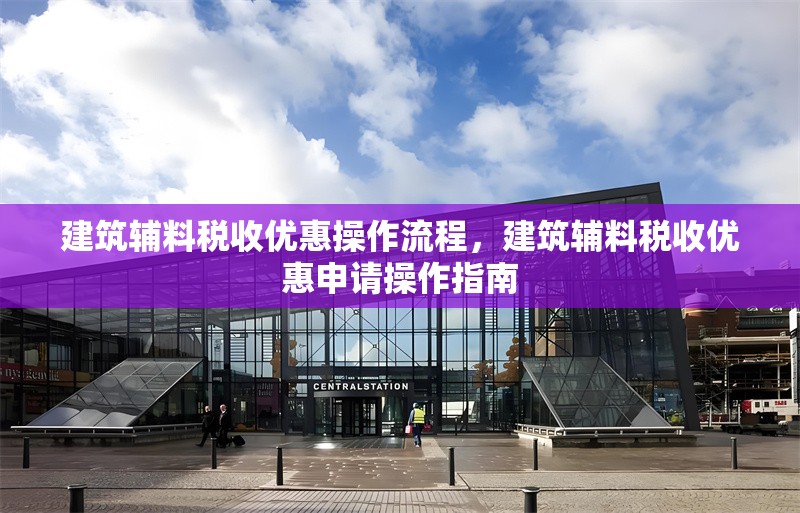 建筑輔料稅收優(yōu)惠操作流程，建筑輔料稅收優(yōu)惠申請(qǐng)操作指南，建筑輔料稅收優(yōu)惠政策申請(qǐng)操作流程指南