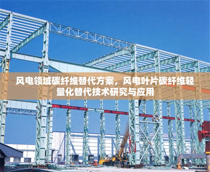 風(fēng)電領(lǐng)域碳纖維替代方案，風(fēng)電葉片碳纖維輕量化替代技術(shù)研究與應(yīng)用