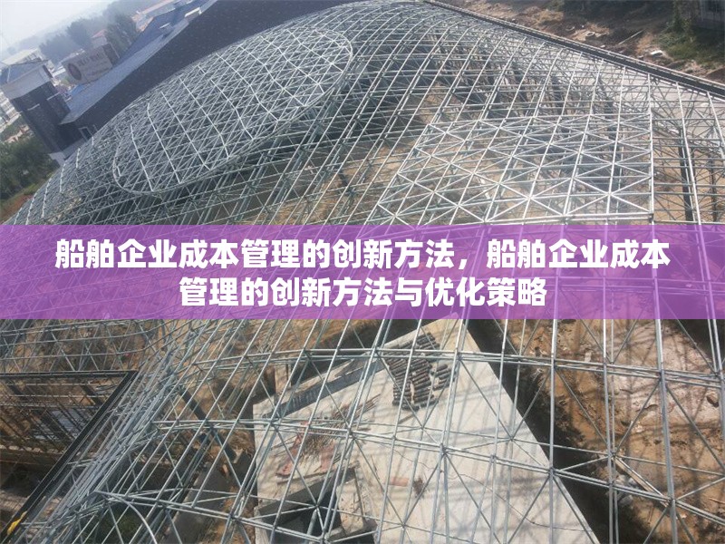 船舶企業(yè)成本管理的創(chuàng)新方法，船舶企業(yè)成本管理的創(chuàng)新方法與優(yōu)化策略