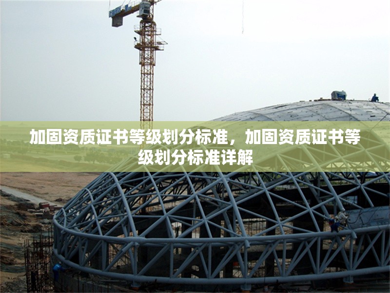 加固資質(zhì)證書等級劃分標(biāo)準(zhǔn)，加固資質(zhì)證書等級劃分標(biāo)準(zhǔn)詳解