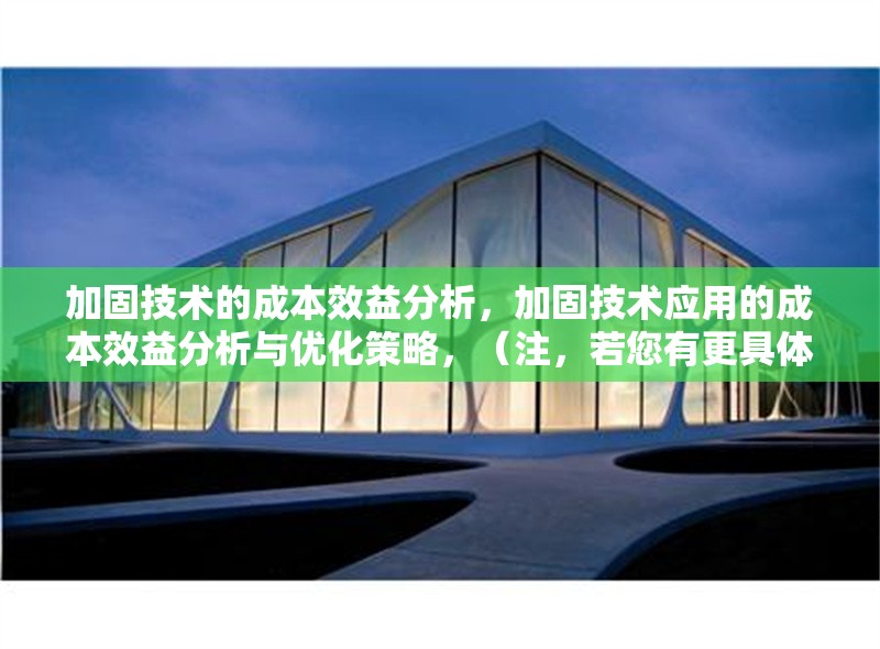 加固技術(shù)的成本效益分析，加固技術(shù)應(yīng)用的成本效益分析與優(yōu)化策略，（注，若您有更具體的需求或內(nèi)容方向，可進(jìn)一步調(diào)整標(biāo)題側(cè)重點。）