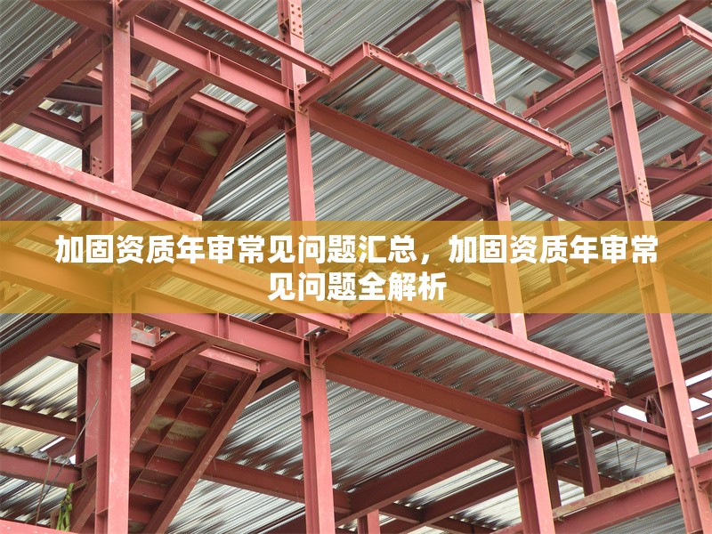加固資質(zhì)年審常見問題匯總，加固資質(zhì)年審常見問題全解析