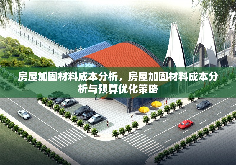 房屋加固材料成本分析，房屋加固材料成本分析與預(yù)算優(yōu)化策略