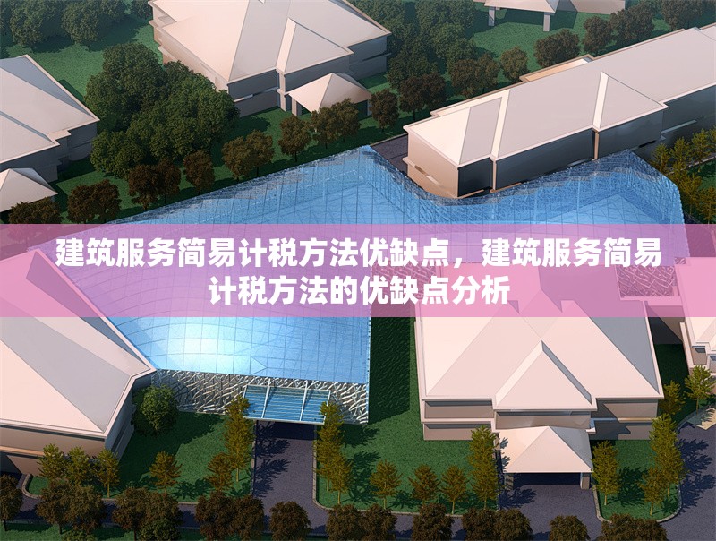 建筑服務(wù)簡易計(jì)稅方法優(yōu)缺點(diǎn)，建筑服務(wù)簡易計(jì)稅方法的優(yōu)缺點(diǎn)分析