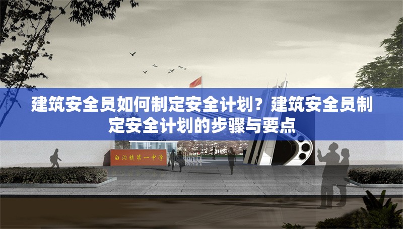 建筑安全員如何制定安全計劃？建筑安全員制定安全計劃的步驟與要點