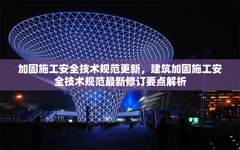 加固施工安全技術(shù)規(guī)范更新，建筑加固施工安全技術(shù)規(guī)范最新修訂要點(diǎn)解析