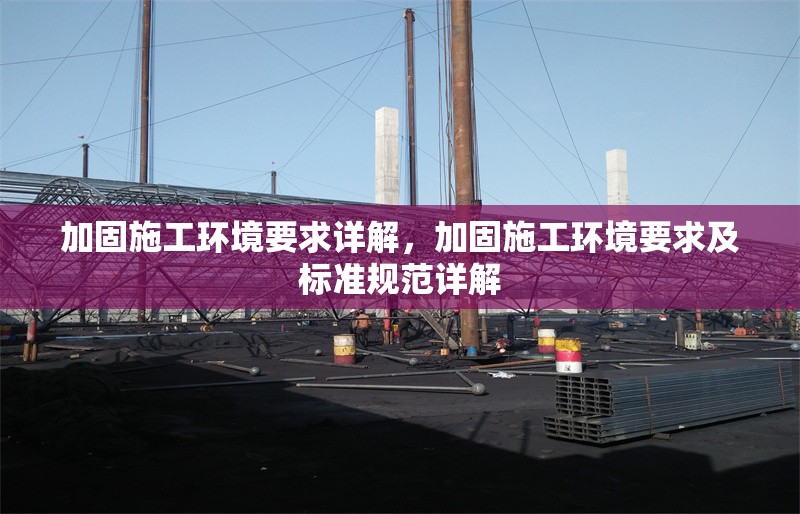加固施工環(huán)境要求詳解，加固施工環(huán)境要求及標(biāo)準(zhǔn)規(guī)范詳解