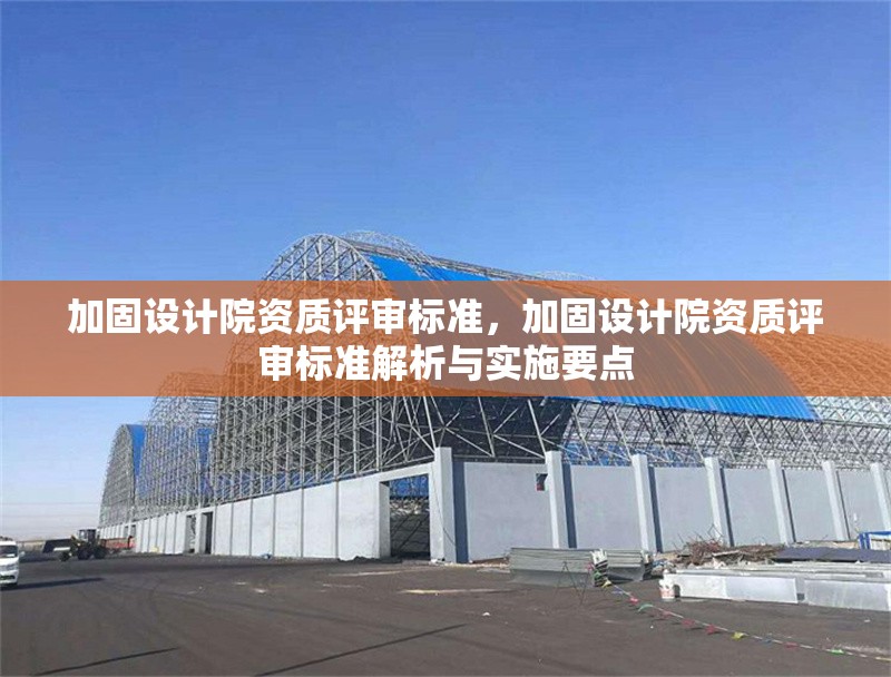 加固設計院資質(zhì)評審標準，加固設計院資質(zhì)評審標準解析與實施要點
