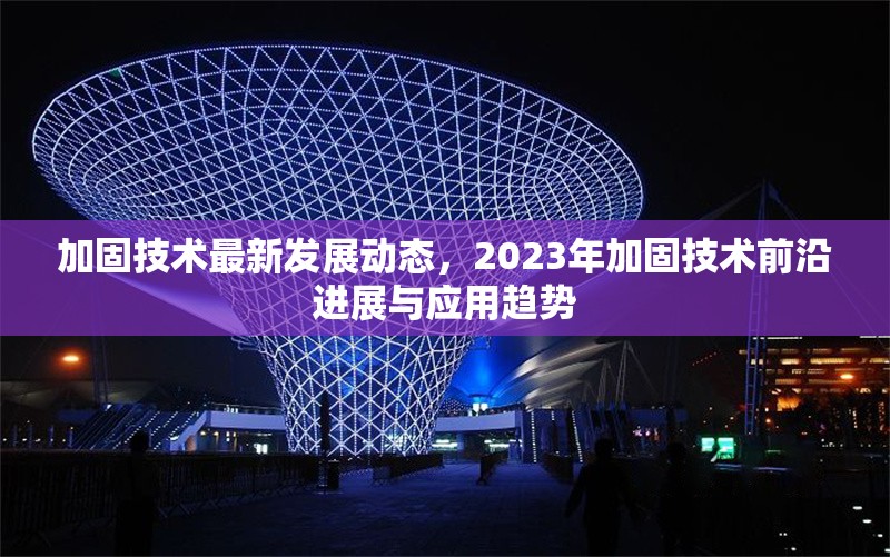 加固技術(shù)最新發(fā)展動(dòng)態(tài)，2023年加固技術(shù)前沿進(jìn)展與應(yīng)用趨勢(shì)