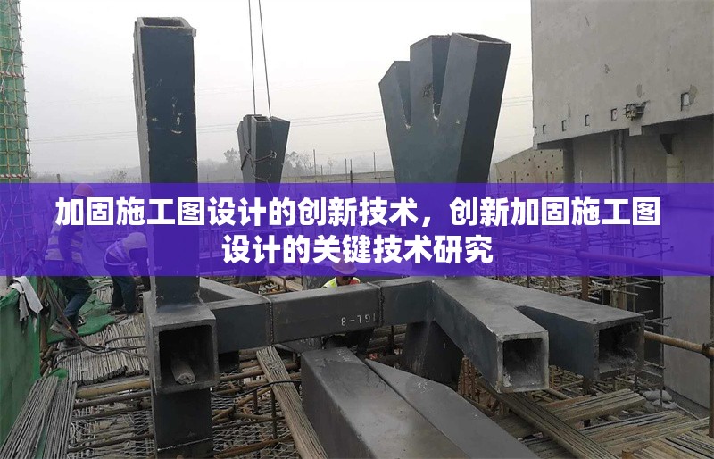 加固施工圖設(shè)計的創(chuàng)新技術(shù)，創(chuàng)新加固施工圖設(shè)計的關(guān)鍵技術(shù)研究