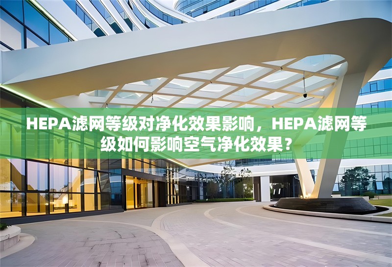 HEPA濾網(wǎng)等級對凈化效果影響，HEPA濾網(wǎng)等級如何影響空氣凈化效果？HEPA濾網(wǎng)等級如何影響空氣凈化效果？ 行業(yè)新聞 第1張