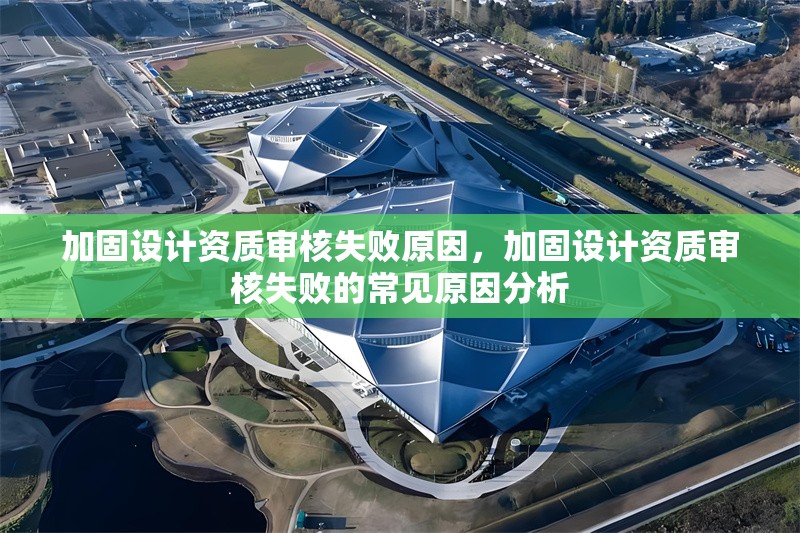 加固設(shè)計資質(zhì)審核失敗原因，加固設(shè)計資質(zhì)審核失敗的常見原因分析