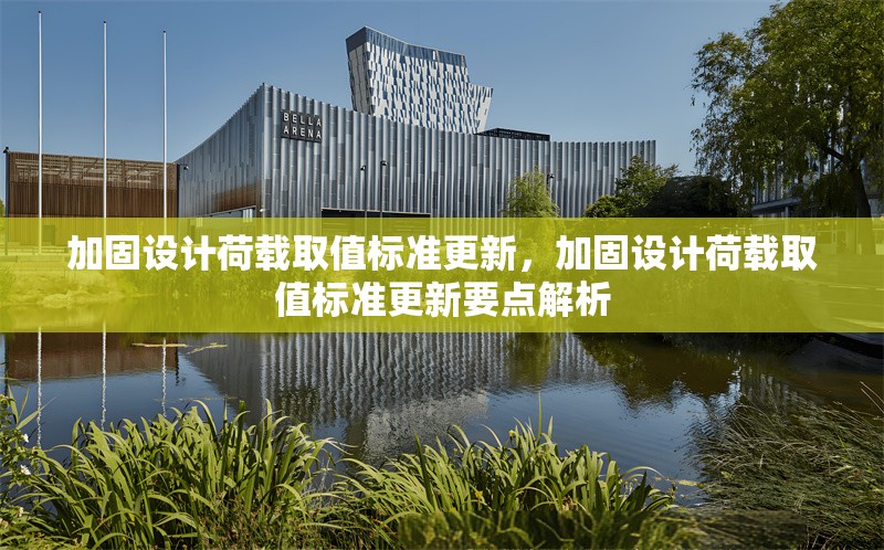 加固設(shè)計(jì)荷載取值標(biāo)準(zhǔn)更新，加固設(shè)計(jì)荷載取值標(biāo)準(zhǔn)更新要點(diǎn)解析