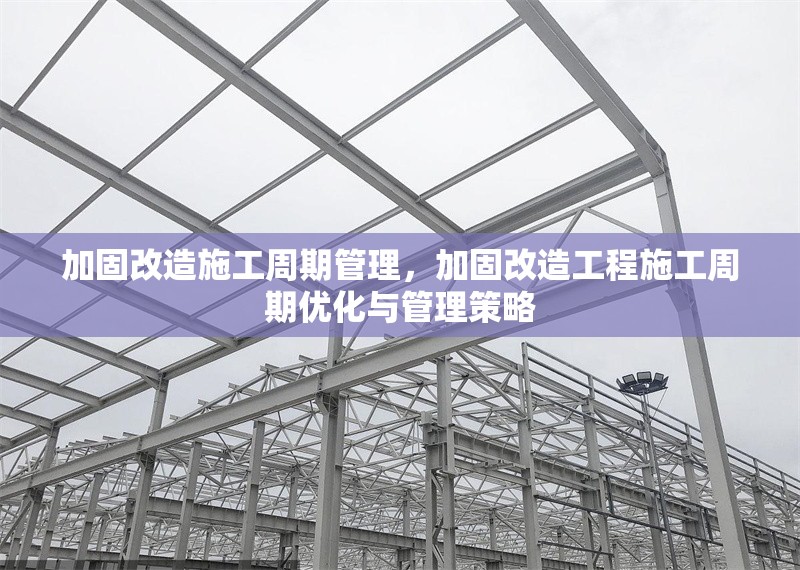 加固改造施工周期管理，加固改造工程施工周期優(yōu)化與管理策略