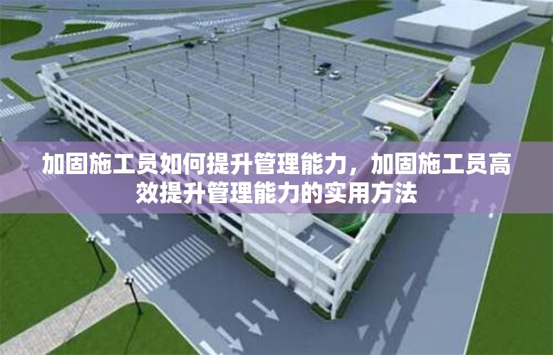 加固施工員如何提升管理能力，加固施工員高效提升管理能力的實用方法