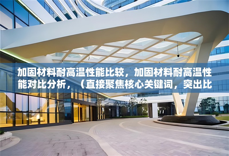 加固材料耐高溫性能比較，加固材料耐高溫性能對(duì)比分析，（直接聚焦核心關(guān)鍵詞，突出比較屬性，同時(shí)保持專業(yè)性和清晰度。）