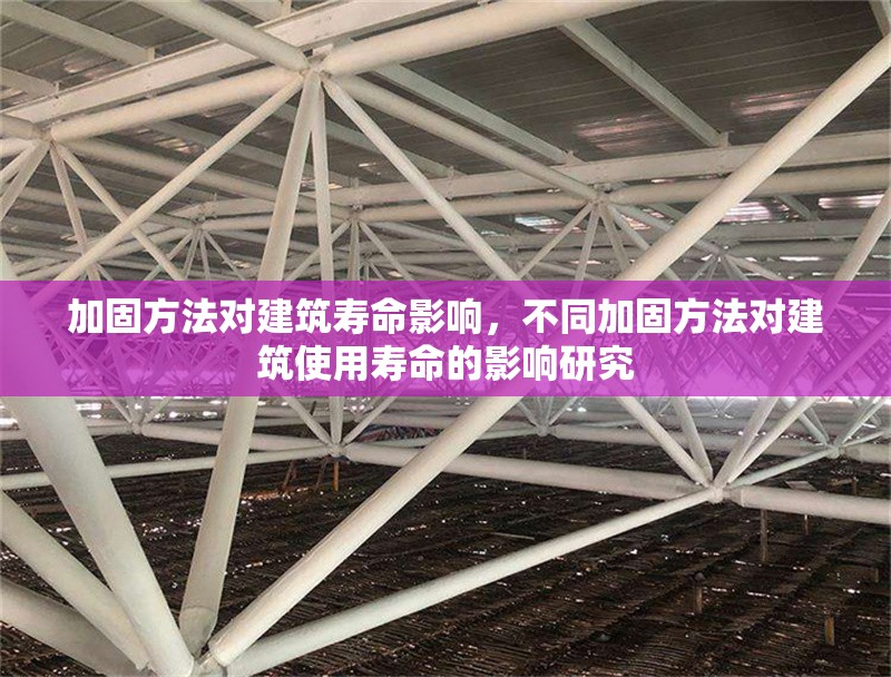 加固方法對(duì)建筑壽命影響，不同加固方法對(duì)建筑使用壽命的影響研究 行業(yè)新聞 第1張