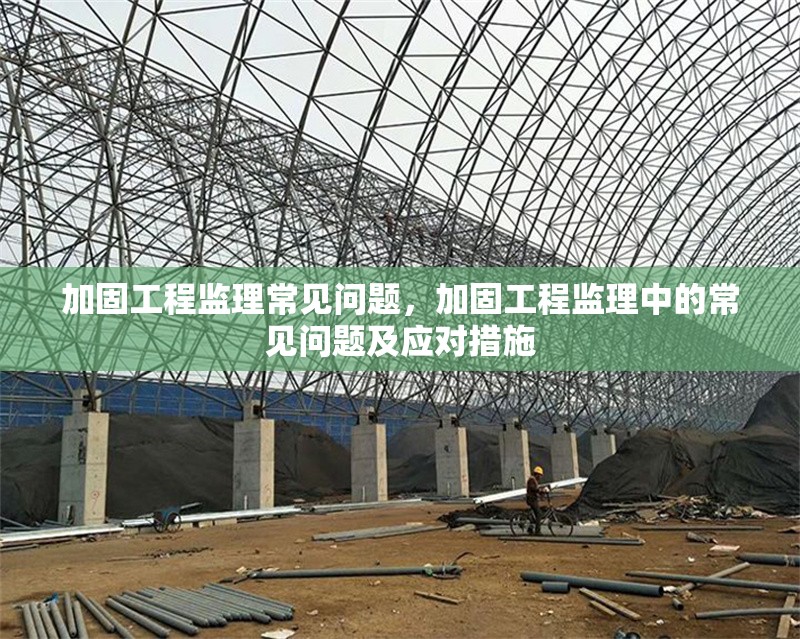 加固工程監(jiān)理常見問題，加固工程監(jiān)理中的常見問題及應(yīng)對(duì)措施，加固工程監(jiān)理常見問題及應(yīng)對(duì)措施解析