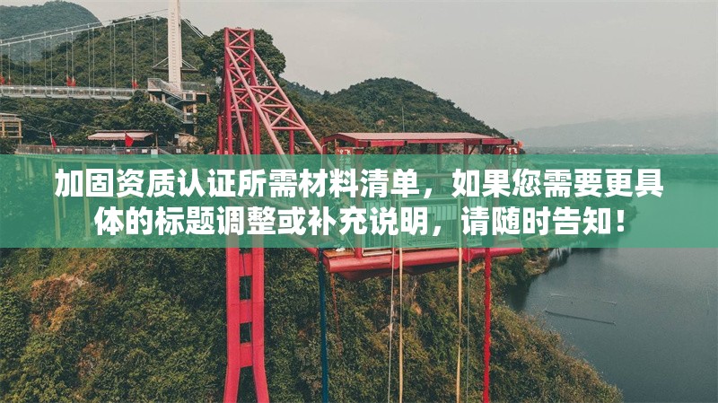 加固資質認證所需材料清單，如果您需要更具體的標題調整或補充說明，請隨時告知！