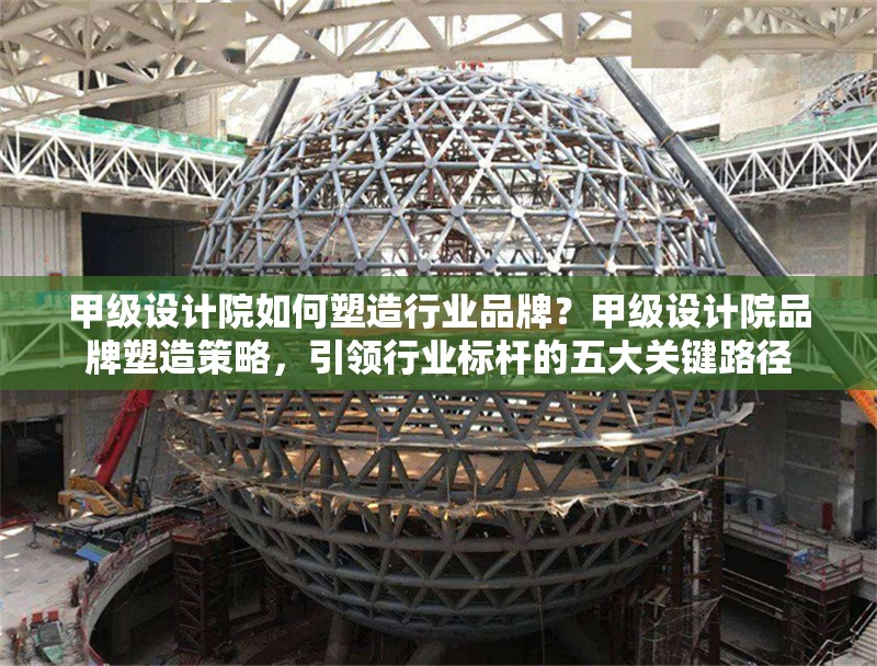 甲級設(shè)計院如何塑造行業(yè)品牌？甲級設(shè)計院品牌塑造策略，引領(lǐng)行業(yè)標(biāo)桿的五大關(guān)鍵路徑