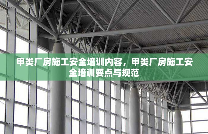 甲類廠房施工安全培訓(xùn)內(nèi)容，甲類廠房施工安全培訓(xùn)要點(diǎn)與規(guī)范，甲類廠房施工安全培訓(xùn)要點(diǎn)與規(guī)范