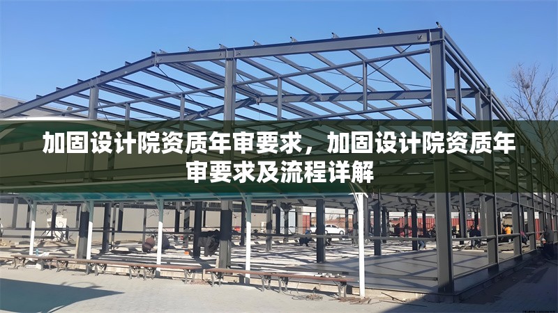 加固設計院資質(zhì)年審要求，加固設計院資質(zhì)年審要求及流程詳解
