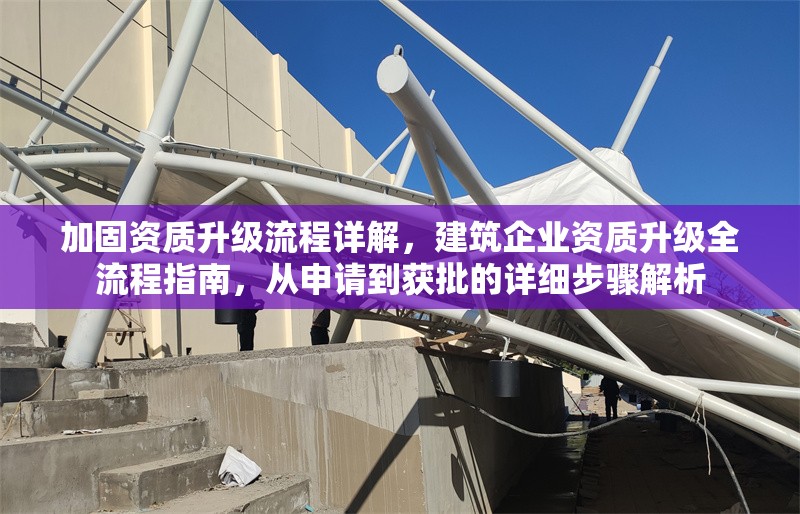加固資質(zhì)升級流程詳解，建筑企業(yè)資質(zhì)升級全流程指南，從申請到獲批的詳細步驟解析