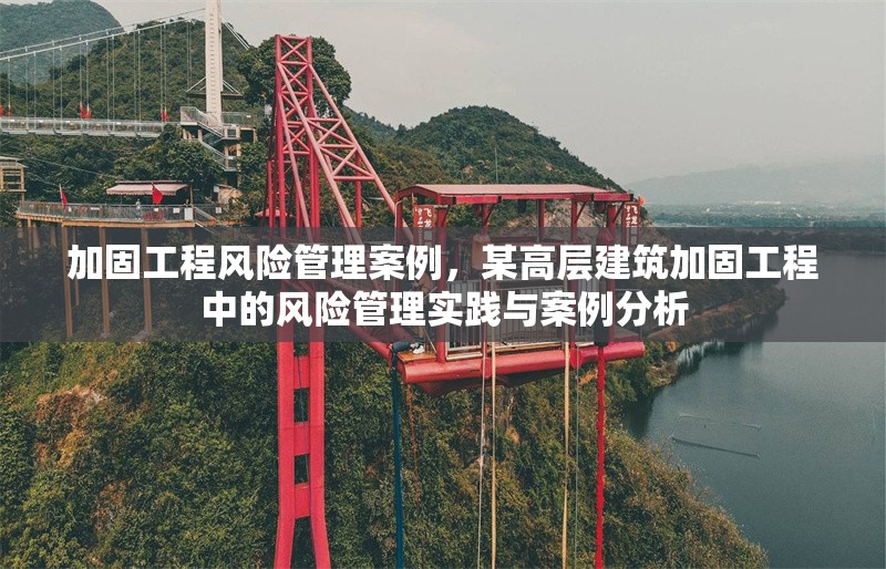 加固工程風(fēng)險管理案例，某高層建筑加固工程中的風(fēng)險管理實踐與案例分析
