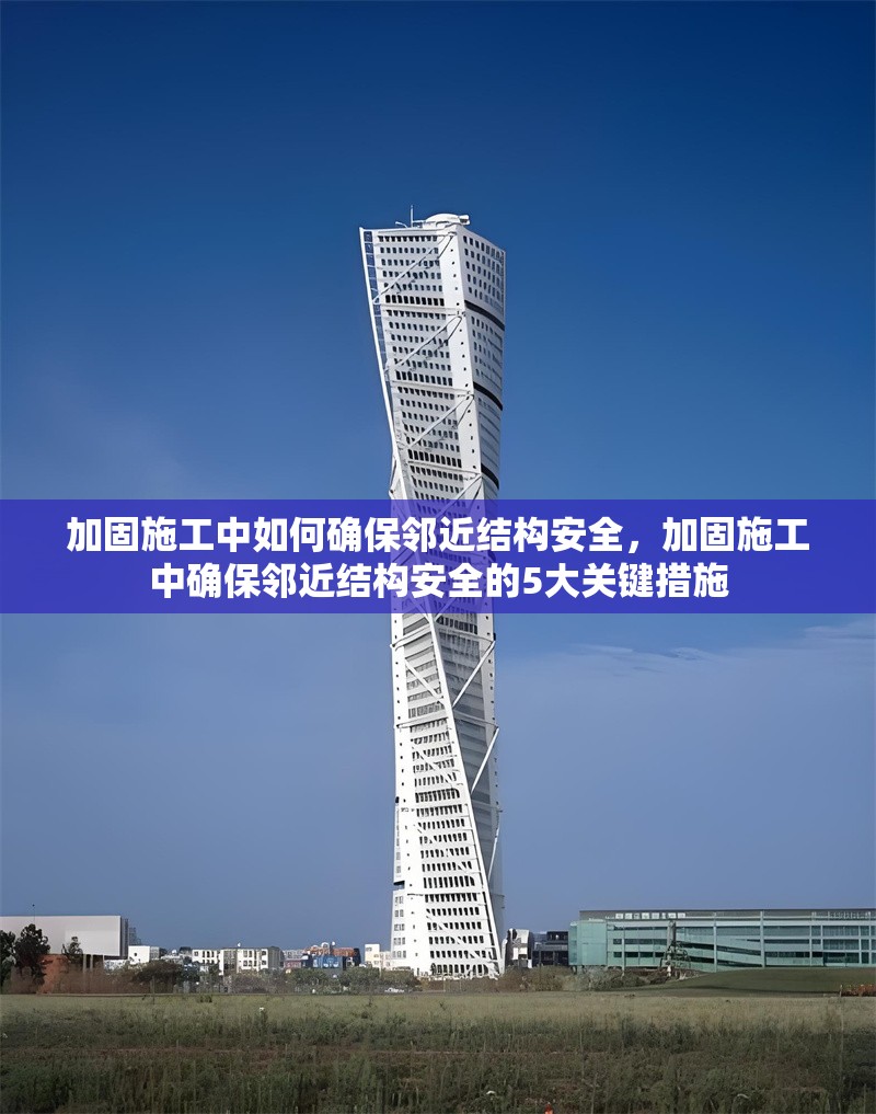 加固施工中如何確保鄰近結(jié)構(gòu)安全，加固施工中確保鄰近結(jié)構(gòu)安全的5大關(guān)鍵措施