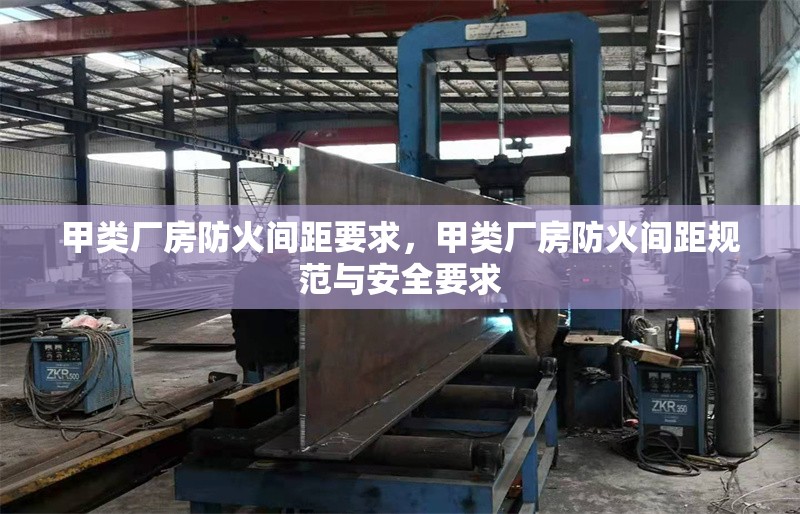 甲類廠房防火間距要求，甲類廠房防火間距規(guī)范與安全要求