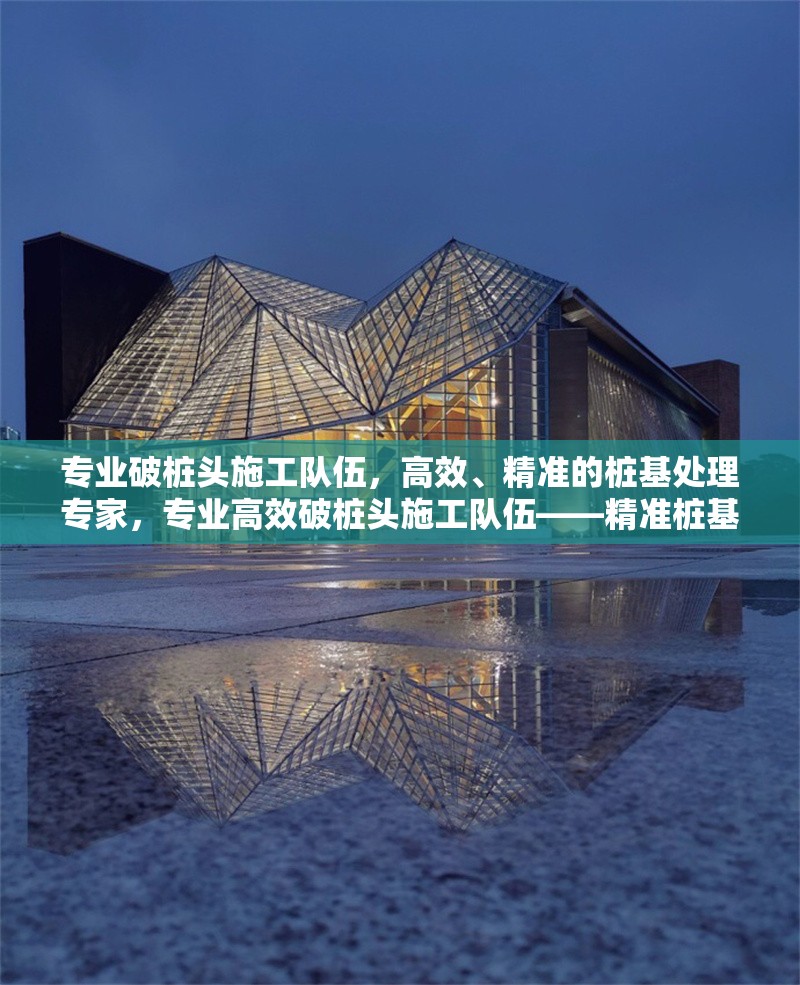 專業(yè)破樁頭施工隊伍，高效、精準(zhǔn)的樁基處理專家，專業(yè)高效破樁頭施工隊伍——精準(zhǔn)樁基處理專家
