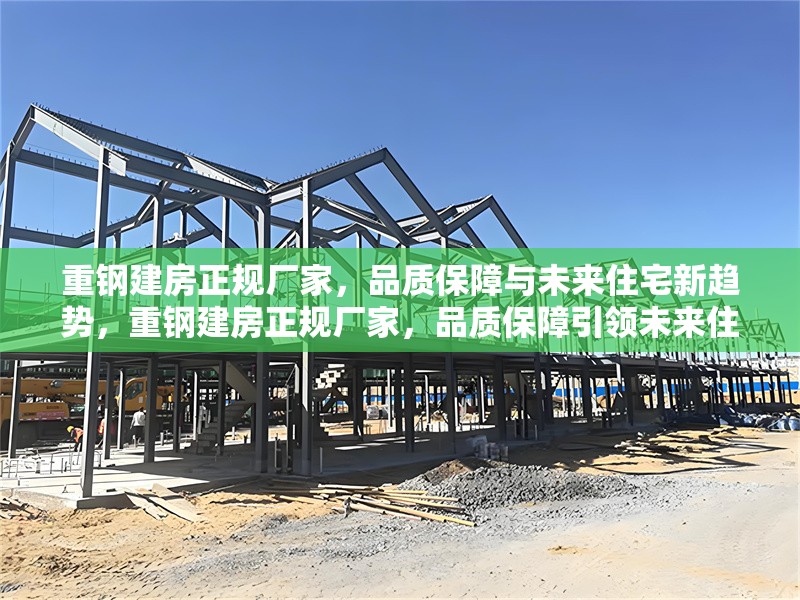 重鋼建房正規(guī)廠家，品質(zhì)保障與未來(lái)住宅新趨勢(shì)，重鋼建房正規(guī)廠家，品質(zhì)保障引領(lǐng)未來(lái)住宅新趨勢(shì)