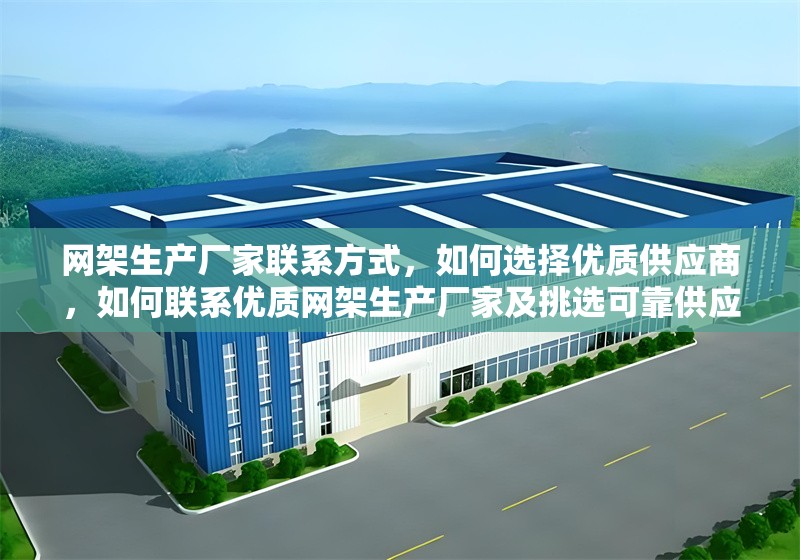 網(wǎng)架生產(chǎn)廠家聯(lián)系方式，如何選擇優(yōu)質(zhì)供應(yīng)商，如何聯(lián)系優(yōu)質(zhì)網(wǎng)架生產(chǎn)廠家及挑選可靠供應(yīng)商指南