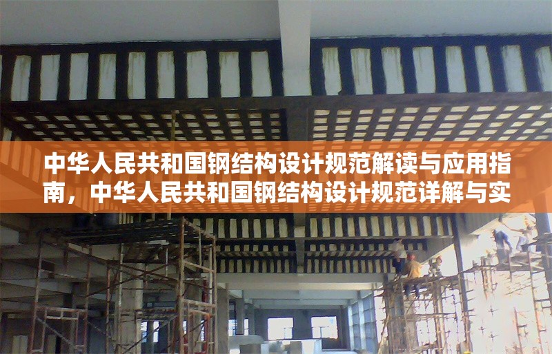 中華人民共和國鋼結(jié)構(gòu)設(shè)計規(guī)范解讀與應(yīng)用指南，中華人民共和國鋼結(jié)構(gòu)設(shè)計規(guī)范詳解與實戰(zhàn)應(yīng)用