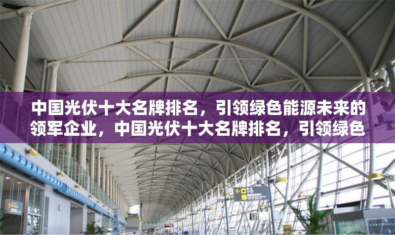 中國光伏十大名牌排名，引領綠色能源未來的領軍企業(yè)，中國光伏十大名牌排名，引領綠色能源未來的領軍企業(yè)