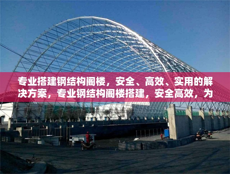 專業(yè)搭建鋼結(jié)構(gòu)閣樓，安全、高效、實(shí)用的解決方案，專業(yè)鋼結(jié)構(gòu)閣樓搭建，安全高效，為您打造實(shí)用空間