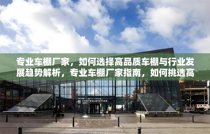 專業(yè)車棚廠家，如何選擇高品質(zhì)車棚與行業(yè)發(fā)展趨勢解析，專業(yè)車棚廠家指南，如何挑選高品質(zhì)車棚及把握行業(yè)未來趨勢