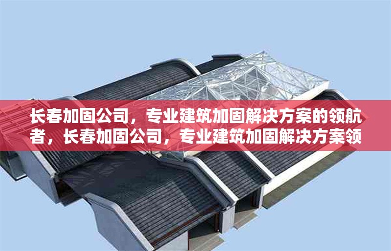 長春加固公司，專業(yè)建筑加固解決方案的領(lǐng)航者，長春加固公司，專業(yè)建筑加固解決方案領(lǐng)航者