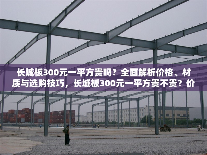 長城板300元一平方貴嗎？全面解析價格、材質(zhì)與選購技巧，長城板300元一平方貴不貴？價格、材質(zhì)與選購全解析