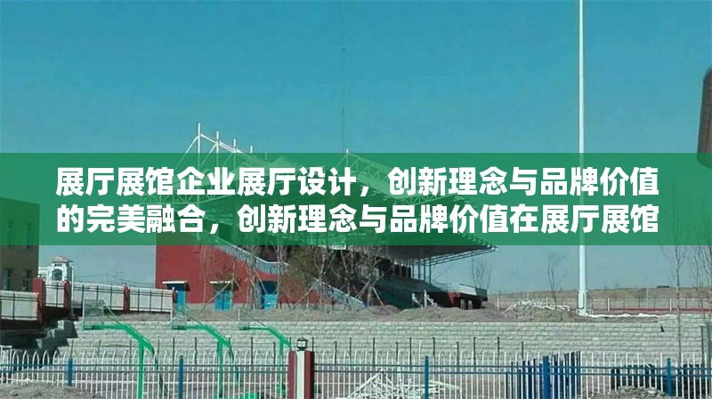 展廳展館企業(yè)展廳設(shè)計(jì)，創(chuàng)新理念與品牌價(jià)值的完美融合，創(chuàng)新理念與品牌價(jià)值在展廳展館設(shè)計(jì)中的完美融合