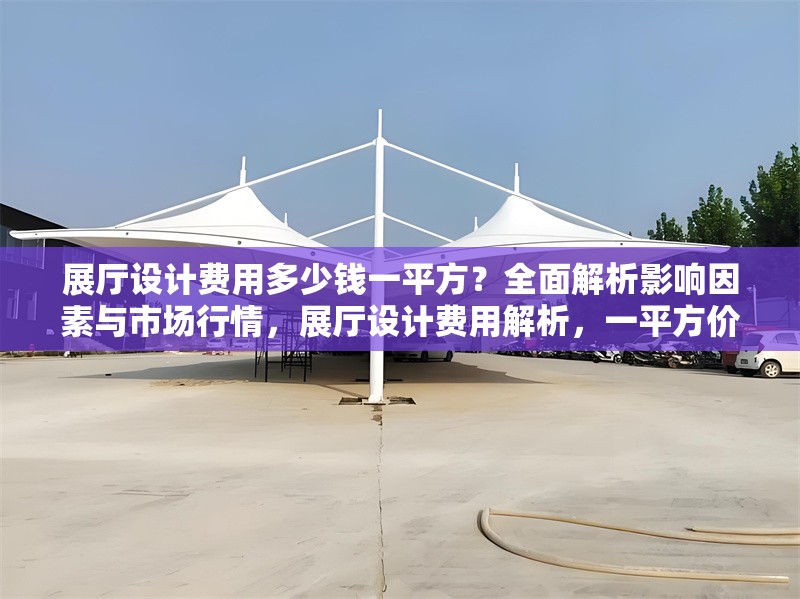 展廳設(shè)計(jì)費(fèi)用多少錢(qián)一平方？全面解析影響因素與市場(chǎng)行情，展廳設(shè)計(jì)費(fèi)用解析，一平方價(jià)格及市場(chǎng)影響因素