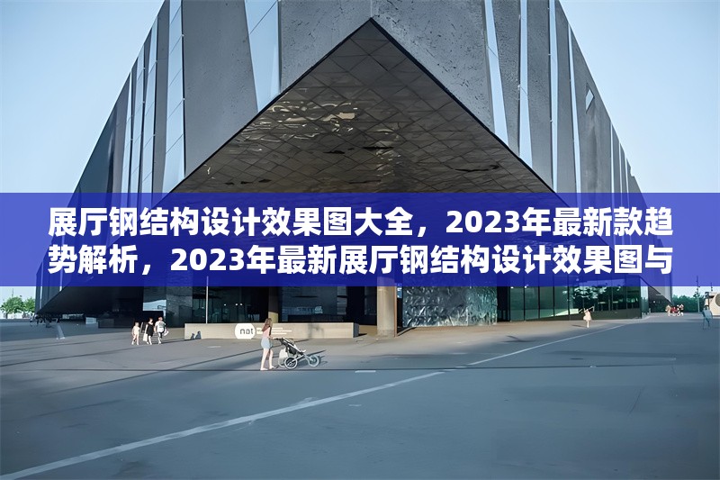 展廳鋼結(jié)構(gòu)設(shè)計效果圖大全，2023年最新款趨勢解析，2023年最新展廳鋼結(jié)構(gòu)設(shè)計效果圖與趨勢解析