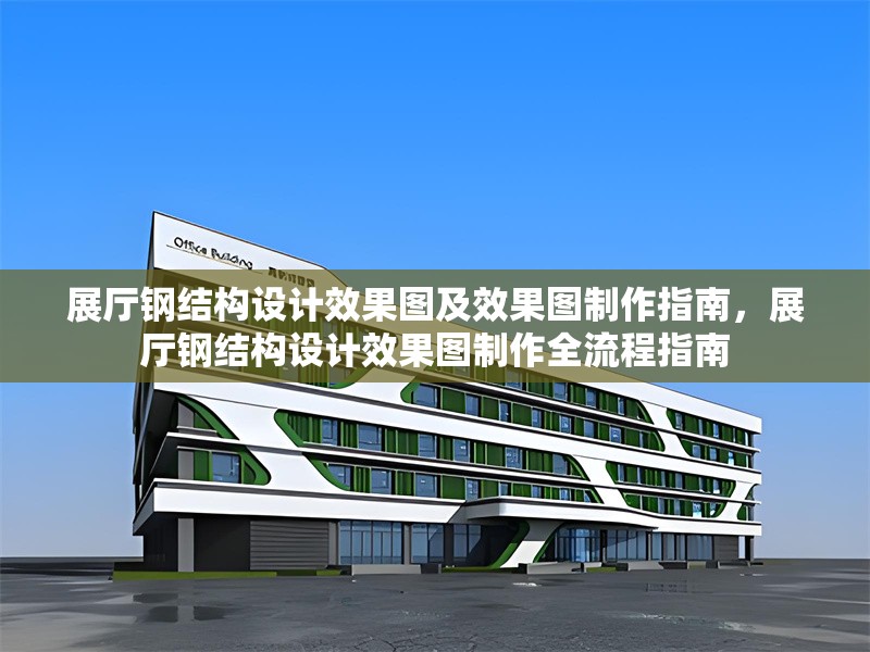展廳鋼結(jié)構(gòu)設(shè)計(jì)效果圖及效果圖制作指南，展廳鋼結(jié)構(gòu)設(shè)計(jì)效果圖制作全流程指南