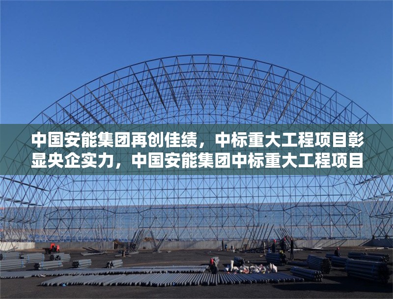 中國安能集團(tuán)再創(chuàng)佳績，中標(biāo)重大工程項(xiàng)目彰顯央企實(shí)力，中國安能集團(tuán)中標(biāo)重大工程項(xiàng)目，央企實(shí)力再獲彰顯 行業(yè)新聞