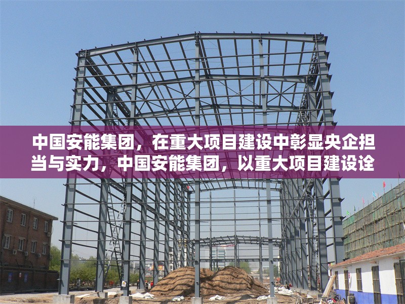 中國安能集團(tuán)，在重大項(xiàng)目建設(shè)中彰顯央企擔(dān)當(dāng)與實(shí)力，中國安能集團(tuán)，以重大項(xiàng)目建設(shè)詮釋央企擔(dān)當(dāng)與實(shí)力