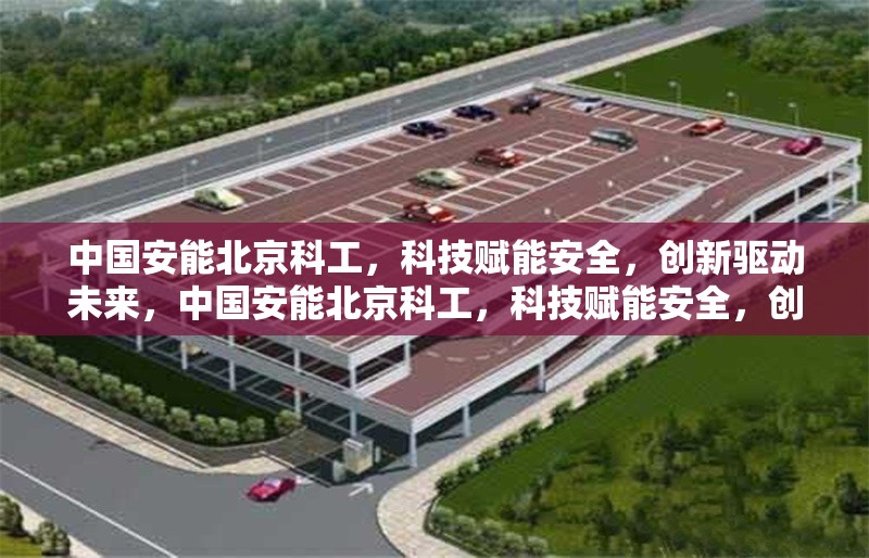 中國安能北京科工，科技賦能安全，創(chuàng)新驅(qū)動未來，中國安能北京科工，科技賦能安全，創(chuàng)新引領(lǐng)未來