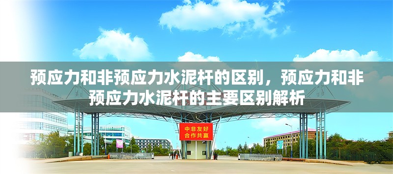 預(yù)應(yīng)力和非預(yù)應(yīng)力水泥桿的區(qū)別，預(yù)應(yīng)力和非預(yù)應(yīng)力水泥桿的主要區(qū)別解析