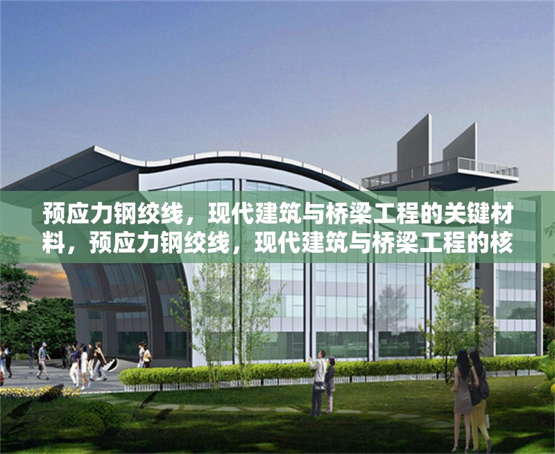 預應力鋼絞線，現(xiàn)代建筑與橋梁工程的關鍵材料，預應力鋼絞線，現(xiàn)代建筑與橋梁工程的核心材料