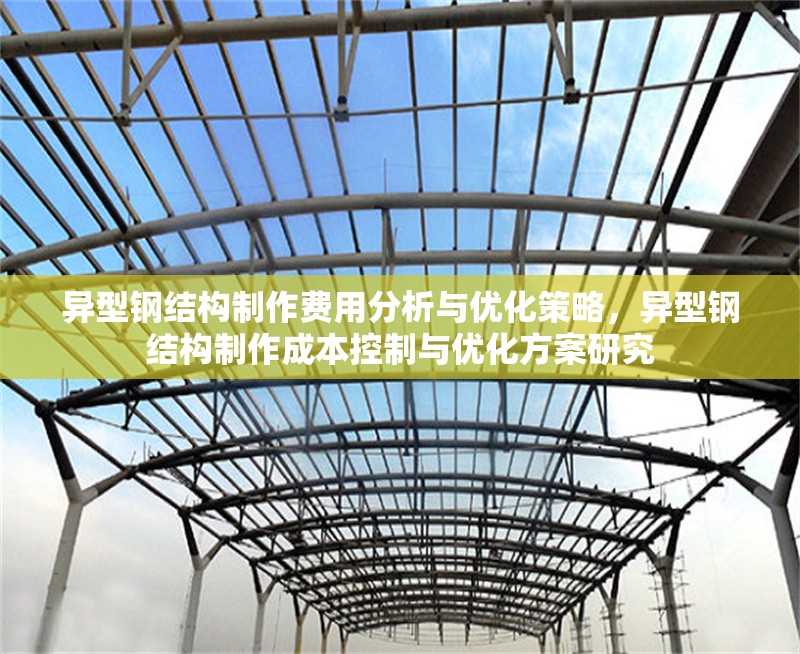 異型鋼結(jié)構(gòu)制作費(fèi)用分析與優(yōu)化策略，異型鋼結(jié)構(gòu)制作成本控制與優(yōu)化方案研究